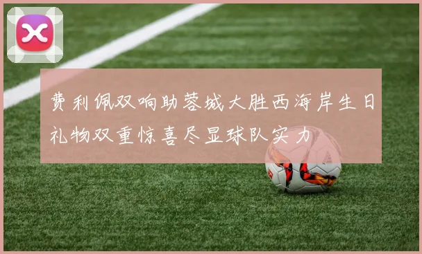 费利佩双响助蓉城大胜西海岸生日礼物双重惊喜尽显球队实力