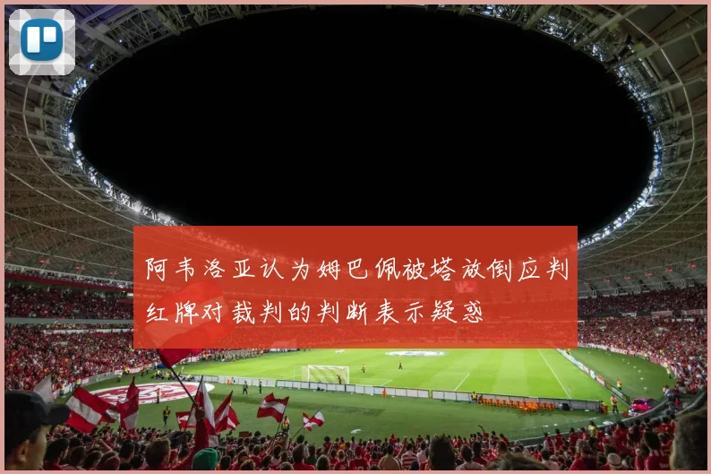 阿韦洛亚认为姆巴佩被塔放倒应判红牌对裁判的判断表示疑惑