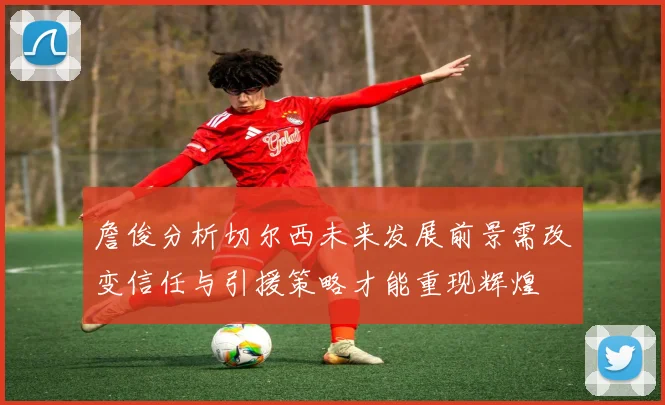 詹俊分析切尔西未来发展前景需改变信任与引援策略才能重现辉煌