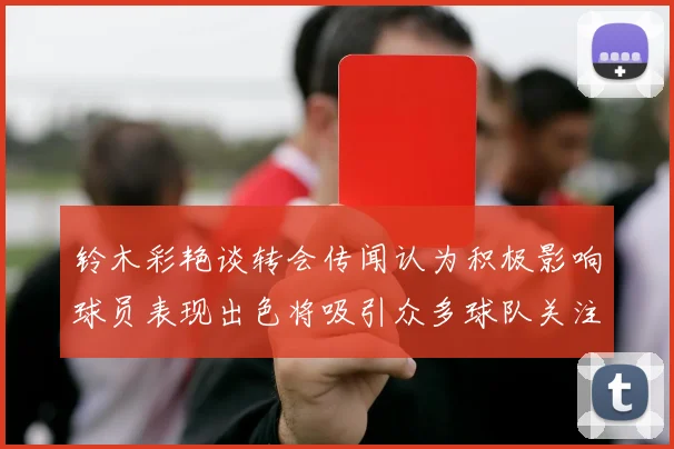 铃木彩艳谈转会传闻认为积极影响球员表现出色将吸引众多球队关注