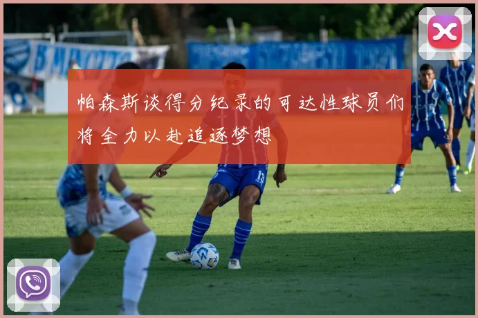 帕森斯谈得分纪录的可达性球员们将全力以赴追逐梦想
