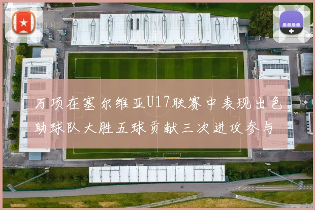 万项在塞尔维亚U17联赛中表现出色助球队大胜五球贡献三次进攻参与