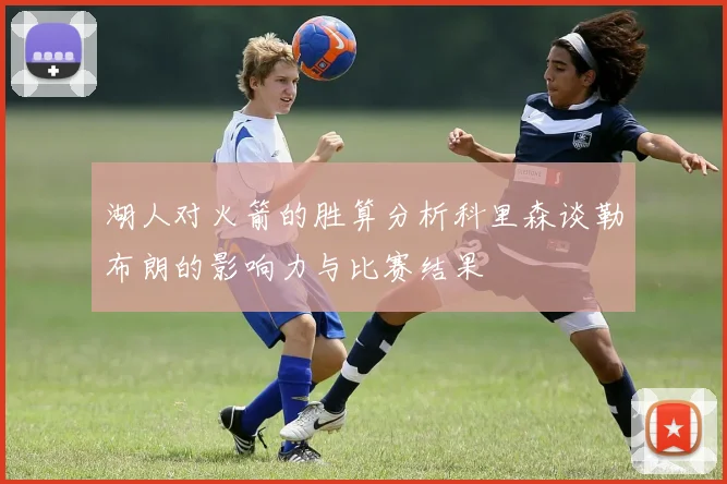 湖人对火箭的胜算分析科里森谈勒布朗的影响力与比赛结果