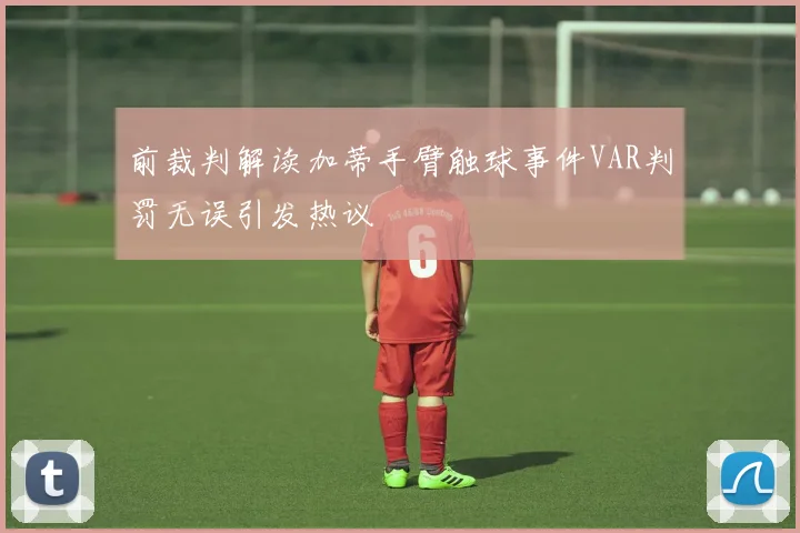 前裁判解读加蒂手臂触球事件VAR判罚无误引发热议