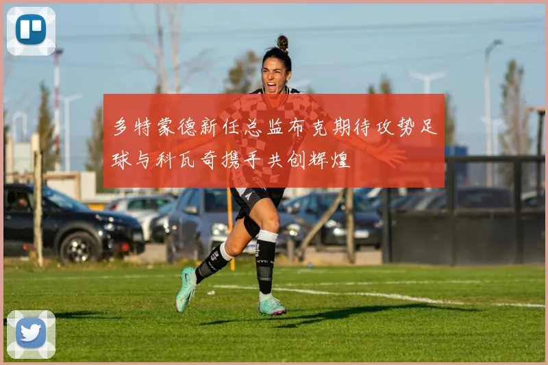 多特蒙德新任总监布克期待攻势足球与科瓦奇携手共创辉煌