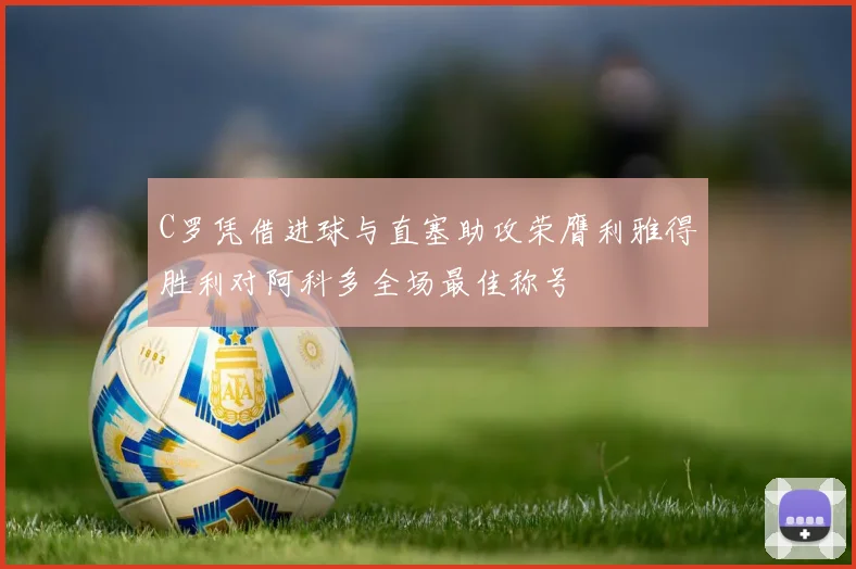 C罗凭借进球与直塞助攻荣膺利雅得胜利对阿科多全场最佳称号