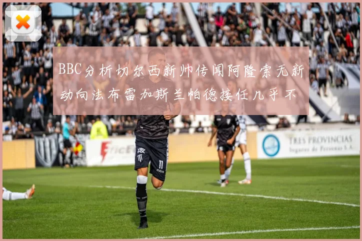 BBC分析切尔西新帅传闻阿隆索无新动向法布雷加斯兰帕德接任几乎不可能