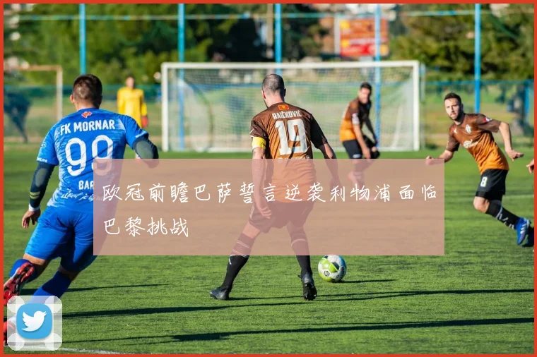 欧冠前瞻巴萨誓言逆袭利物浦面临巴黎挑战