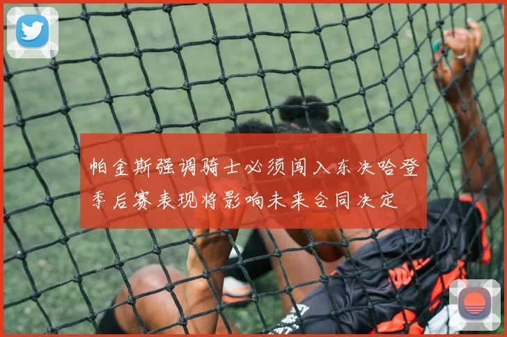 帕金斯强调骑士必须闯入东决哈登季后赛表现将影响未来合同决定