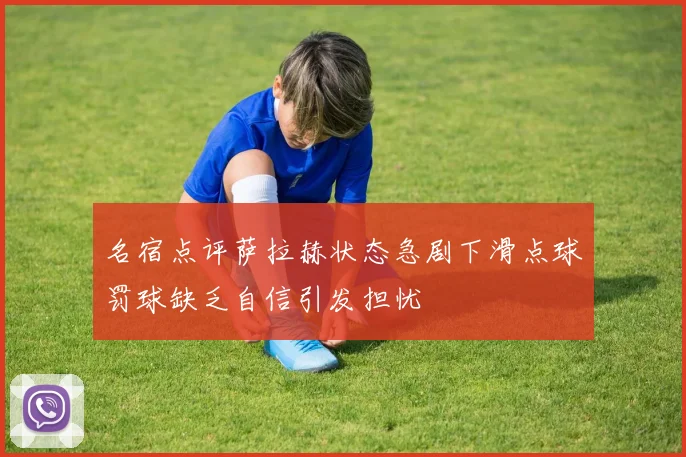 名宿点评萨拉赫状态急剧下滑点球罚球缺乏自信引发担忧