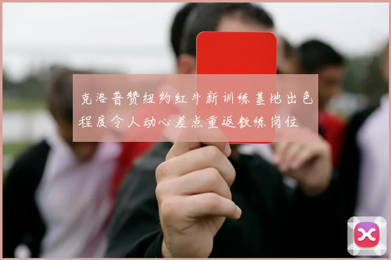 克洛普赞纽约红牛新训练基地出色程度令人动心差点重返教练岗位