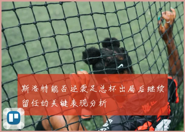 斯洛特能否逆袭足总杯出局后继续留任的关键表现分析