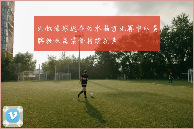 利物浦球迷在对水晶宫比赛中以黄牌抗议高票价持续发声
