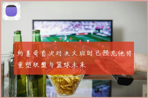 约基奇首次对决文班时已预见他将重塑联盟与篮球未来
