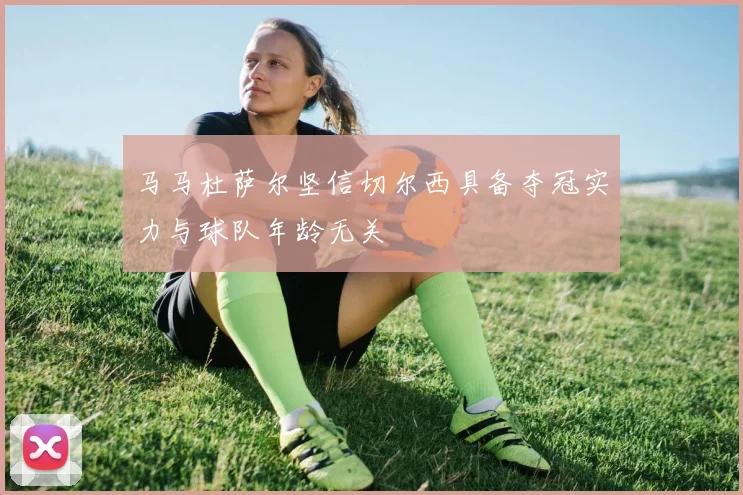 马马杜萨尔坚信切尔西具备夺冠实力与球队年龄无关